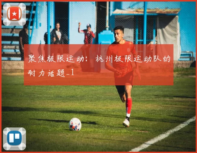 聚焦极限运动：杭州极限运动队的耐力话题_1